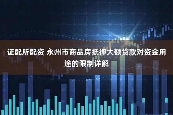 证配所配资 永州市商品房抵押大额贷款对资金用途的限制详解