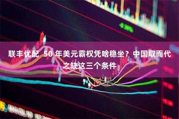 联丰优配  50 年美元霸权凭啥稳坐？中国取而代之缺这三个条件