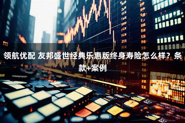 领航优配 友邦盛世经典乐惠版终身寿险怎么样？条款+案例