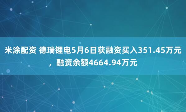 米涂配资 德瑞锂电5月6日获融资买入351.45万元，融资余额4664.94万元
