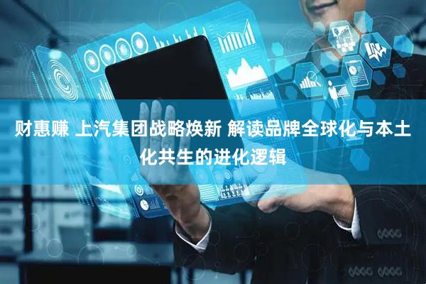 财惠赚 上汽集团战略焕新 解读品牌全球化与本土化共生的进化逻辑