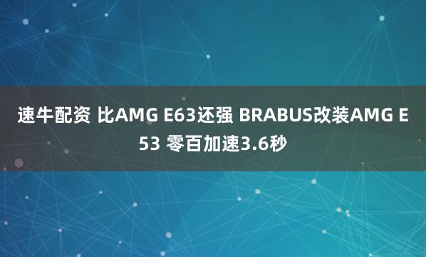 速牛配资 比AMG E63还强 BRABUS改装AMG E53 零百加速3.6秒
