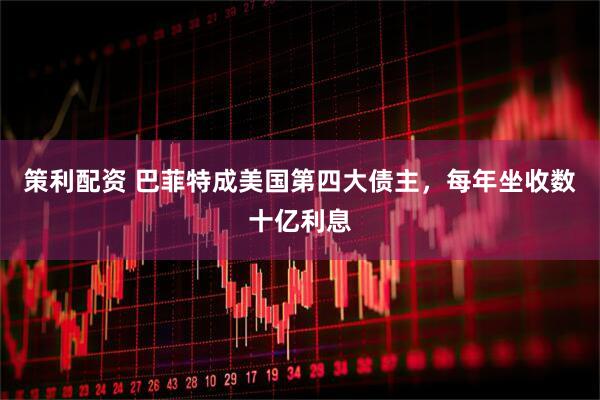 策利配资 巴菲特成美国第四大债主，每年坐收数十亿利息