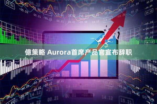 億策略 Aurora首席产品官宣布辞职