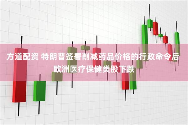 方道配资 特朗普签署削减药品价格的行政命令后 欧洲医疗保健类股下跌