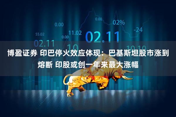 博盈证券 印巴停火效应体现：巴基斯坦股市涨到熔断 印股或创一年来最大涨幅