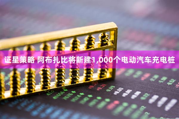 证星策略 阿布扎比将新建1,000个电动汽车充电桩