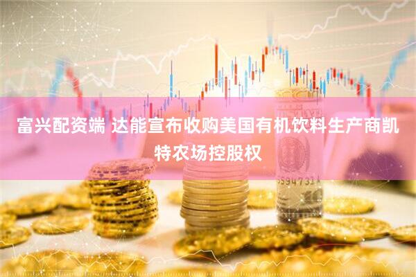 富兴配资端 达能宣布收购美国有机饮料生产商凯特农场控股权