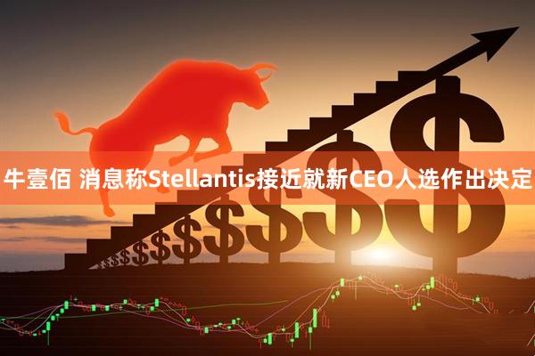 牛壹佰 消息称Stellantis接近就新CEO人选作出决定