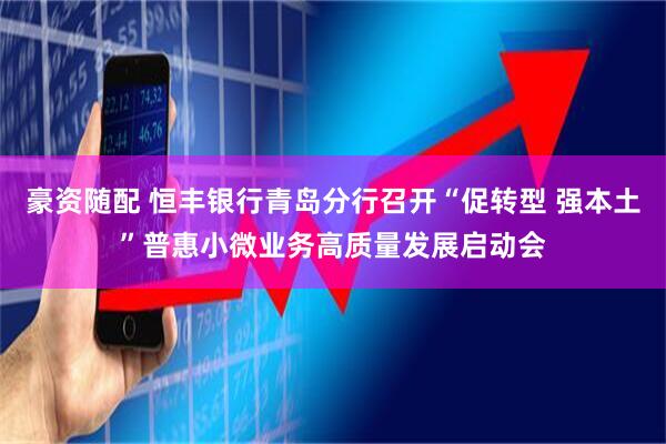 豪资随配 恒丰银行青岛分行召开“促转型 强本土”普惠小微业务高质量发展启动会