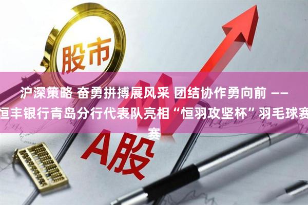沪深策略 奋勇拼搏展风采 团结协作勇向前 ——恒丰银行青岛分行代表队亮相“恒羽攻坚杯”羽毛球赛