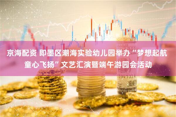 京海配资 即墨区潮海实验幼儿园举办“梦想起航 童心飞扬”文艺汇演暨端午游园会活动