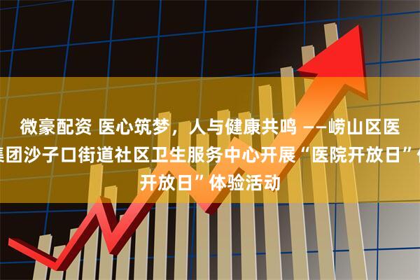 微豪配资 医心筑梦，人与健康共鸣 ——崂山区医疗健康集团沙子口街道社区卫生服务中心开展“医院开放日”体验活动