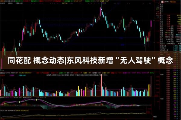 同花配 概念动态|东风科技新增“无人驾驶”概念