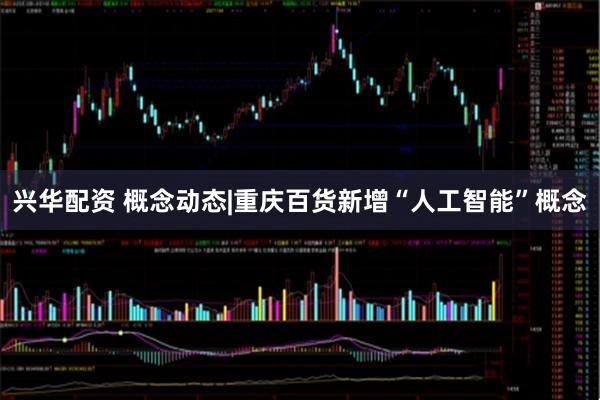 兴华配资 概念动态|重庆百货新增“人工智能”概念