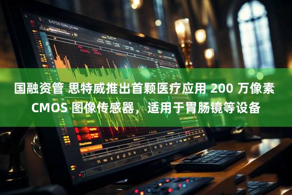国融资管 思特威推出首颗医疗应用 200 万像素 CMOS 图像传感器，适用于胃肠镜等设备
