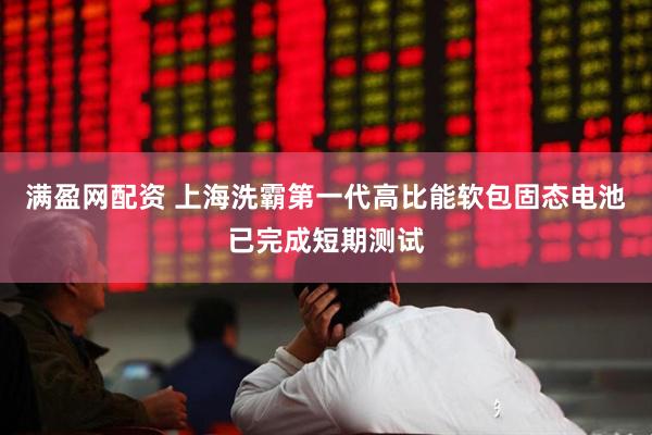 满盈网配资 上海洗霸第一代高比能软包固态电池已完成短期测试