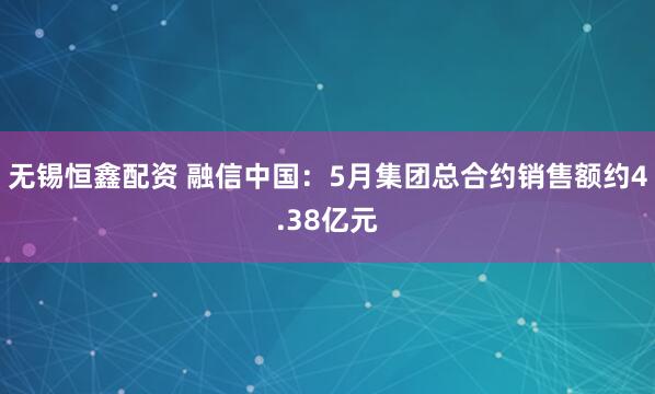 无锡恒鑫配资 融信中国：5月集团总合约销售额约4.38亿元