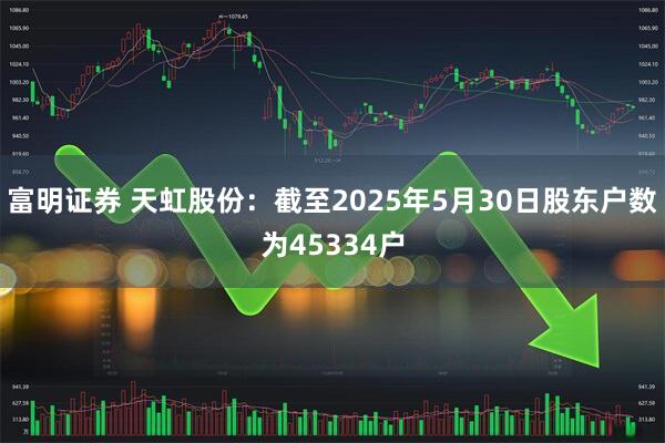 富明证券 天虹股份：截至2025年5月30日股东户数为45334户