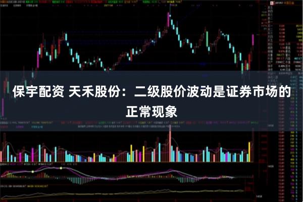 保宇配资 天禾股份：二级股价波动是证券市场的正常现象