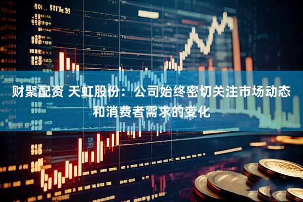 财聚配资 天虹股份：公司始终密切关注市场动态和消费者需求的变化