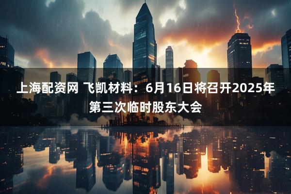 上海配资网 飞凯材料：6月16日将召开2025年第三次临时股东大会