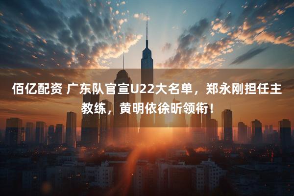 佰亿配资 广东队官宣U22大名单，郑永刚担任主教练，黄明依徐昕领衔！