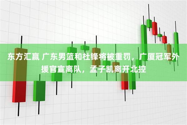 东方汇赢 广东男篮和杜锋将被重罚，广厦冠军外援官宣离队，孟子凯离开北控