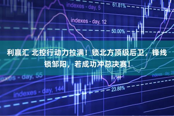 利赢汇 北控行动力拉满！锁北方顶级后卫，锋线锁邹阳，若成功冲总决赛！