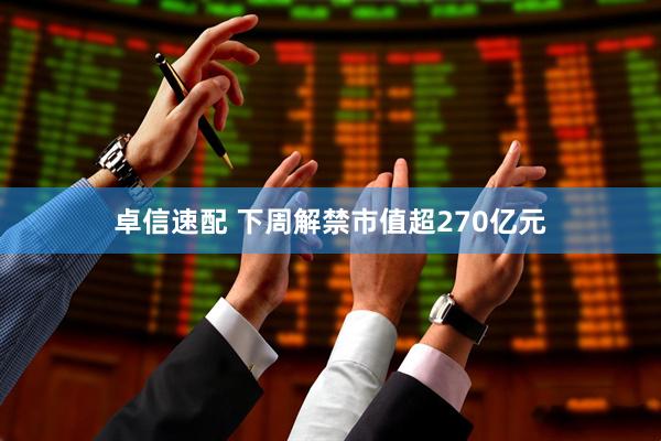 卓信速配 下周解禁市值超270亿元