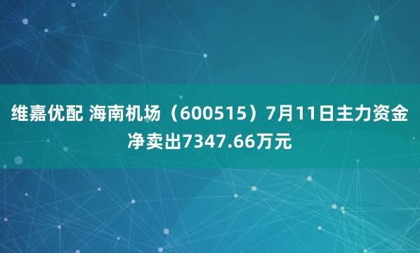 维嘉优配 海南机场（600515）7月11日主力资金净卖出7347.66万元