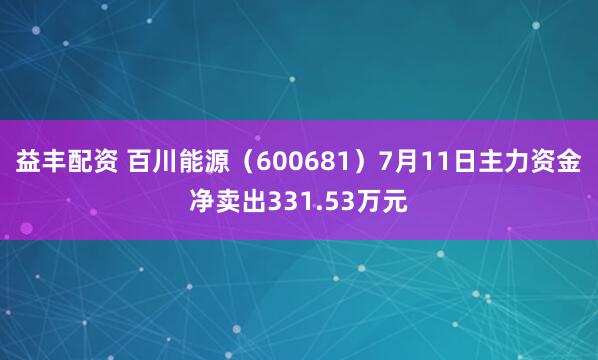 益丰配资 百川能源（600681）7月11日主力资金净卖出331.53万元