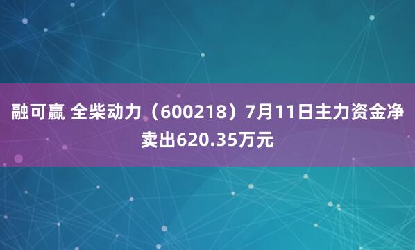 融可赢 全柴动力（600218）7月11日主力资金净卖出620.35万元