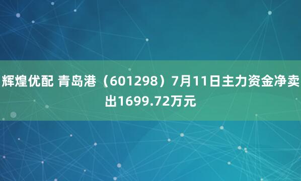 辉煌优配 青岛港（601298）7月11日主力资金净卖出1699.72万元