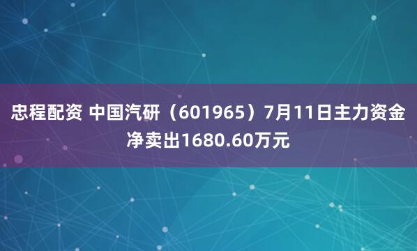 忠程配资 中国汽研（601965）7月11日主力资金净卖出1680.60万元