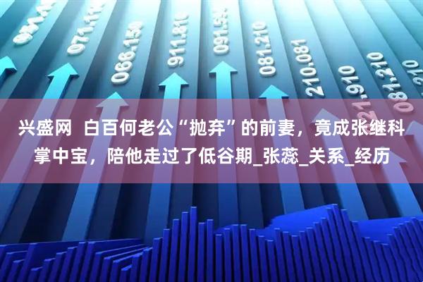 兴盛网  白百何老公“抛弃”的前妻，竟成张继科掌中宝，陪他走过了低谷期_张蕊_关系_经历
