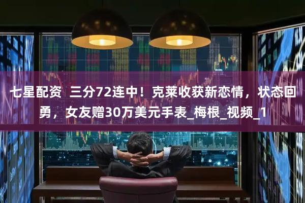 七星配资  三分72连中！克莱收获新恋情，状态回勇，女友赠30万美元手表_梅根_视频_1