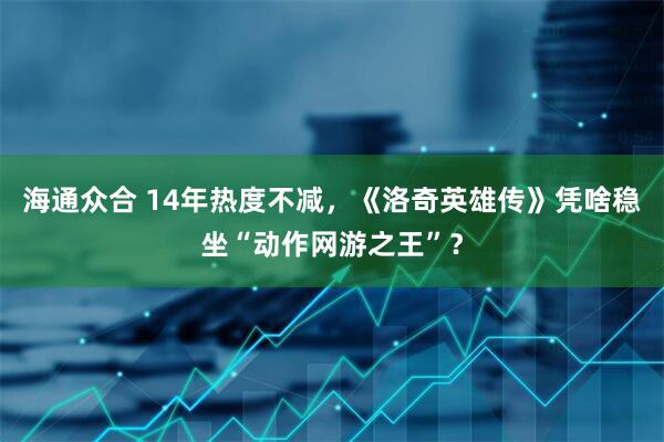 海通众合 14年热度不减，《洛奇英雄传》凭啥稳坐“动作网游之王”？