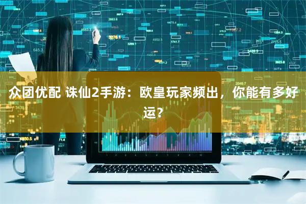 众团优配 诛仙2手游：欧皇玩家频出，你能有多好运？