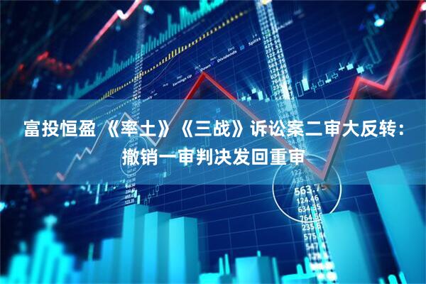 富投恒盈 《率土》《三战》诉讼案二审大反转：撤销一审判决发回重审