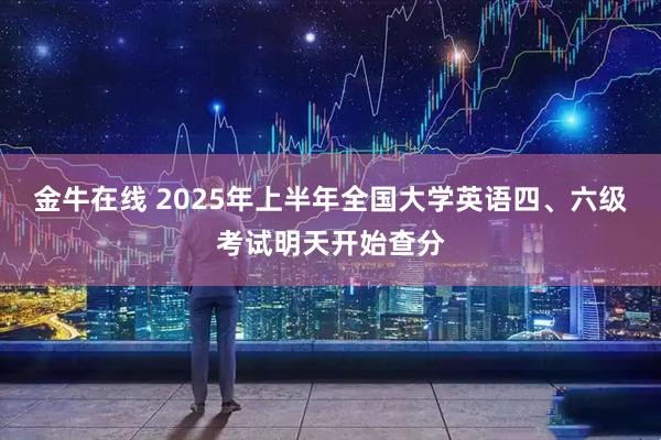 金牛在线 2025年上半年全国大学英语四、六级考试明天开始查分