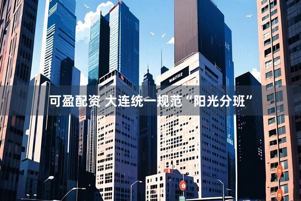 可盈配资 大连统一规范“阳光分班”